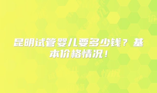 昆明试管婴儿要多少钱？基本价格情况！