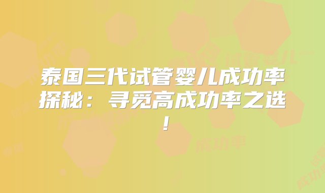 泰国三代试管婴儿成功率探秘：寻觅高成功率之选！