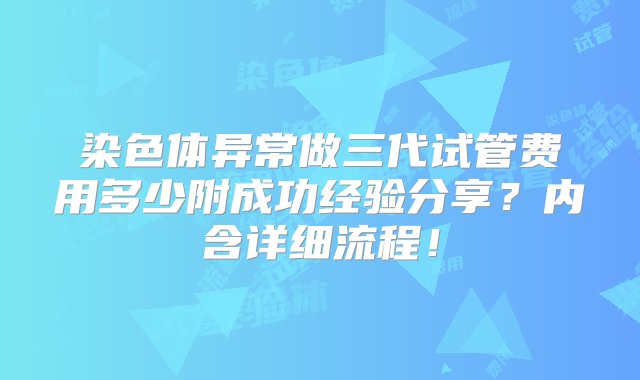 染色体异常做三代试管费用多少附成功经验分享？内含详细流程！