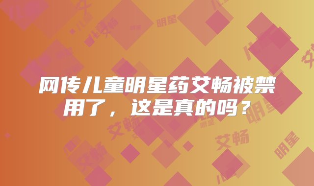 网传儿童明星药艾畅被禁用了，这是真的吗？