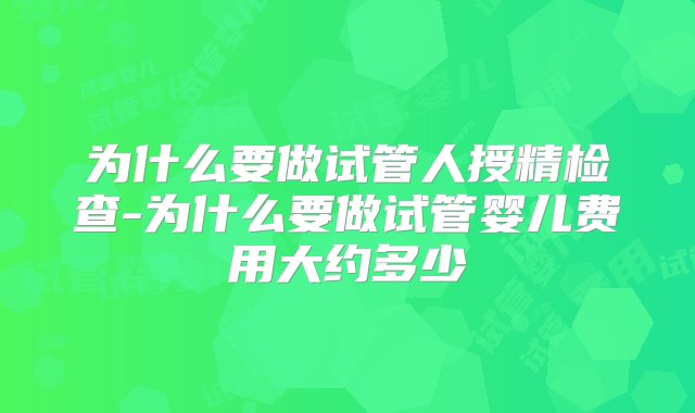 为什么要做试管人授精检查-为什么要做试管婴儿费用大约多少