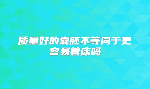 质量好的囊胚不等同于更容易着床吗