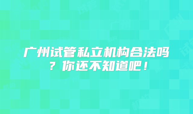 广州试管私立机构合法吗？你还不知道吧！