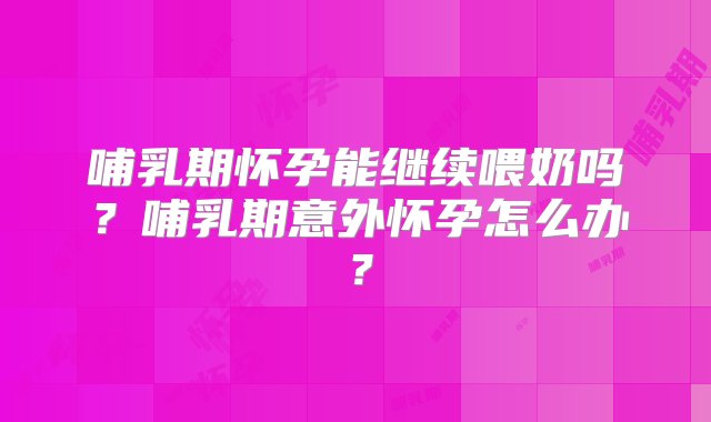 哺乳期怀孕能继续喂奶吗？哺乳期意外怀孕怎么办？