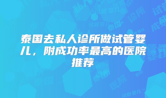 泰国去私人诊所做试管婴儿，附成功率最高的医院推荐