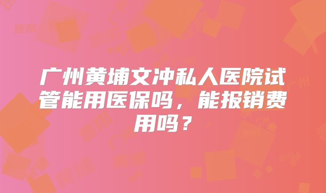 广州黄埔文冲私人医院试管能用医保吗，能报销费用吗？