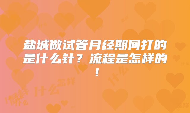 盐城做试管月经期间打的是什么针？流程是怎样的！