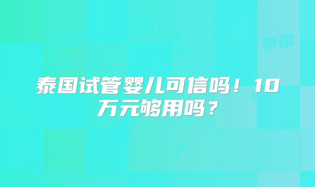 泰国试管婴儿可信吗！10万元够用吗？