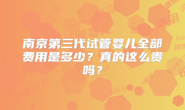 南京第三代试管婴儿全部费用是多少？真的这么贵吗？