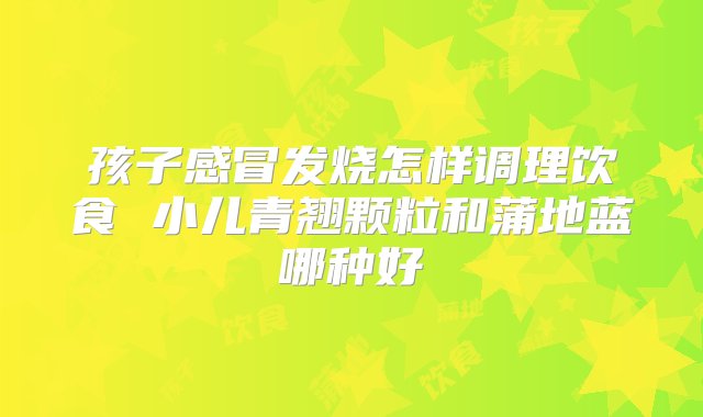 孩子感冒发烧怎样调理饮食 小儿青翘颗粒和蒲地蓝哪种好