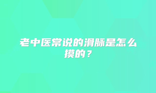 老中医常说的滑脉是怎么摸的？