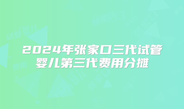 2024年张家口三代试管婴儿第三代费用分摊