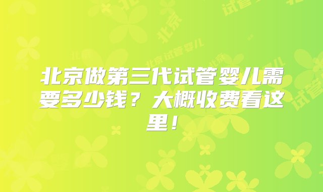 北京做第三代试管婴儿需要多少钱？大概收费看这里！