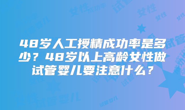 48岁人工授精成功率是多少？48岁以上高龄女性做试管婴儿要注意什么？