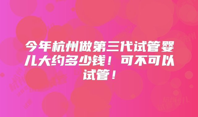 今年杭州做第三代试管婴儿大约多少钱！可不可以试管！