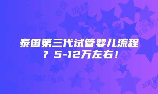 泰国第三代试管婴儿流程？5-12万左右！