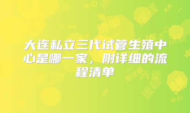 大连私立三代试管生殖中心是哪一家，附详细的流程清单