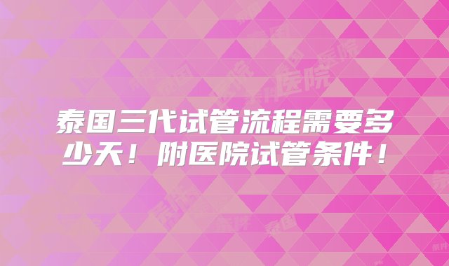 泰国三代试管流程需要多少天！附医院试管条件！