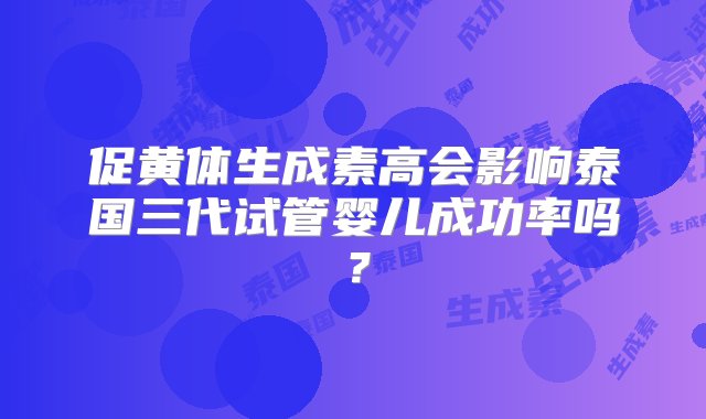 促黄体生成素高会影响泰国三代试管婴儿成功率吗？