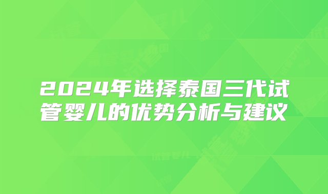 2024年选择泰国三代试管婴儿的优势分析与建议