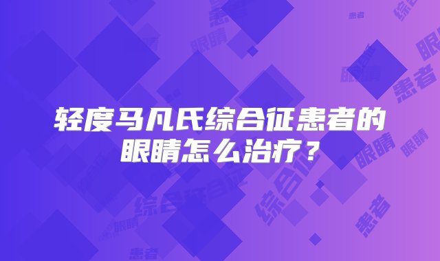 轻度马凡氏综合征患者的眼睛怎么治疗？