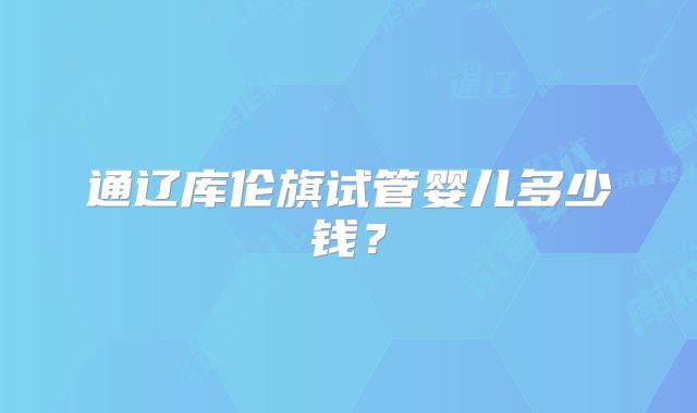 通辽库伦旗试管婴儿多少钱？