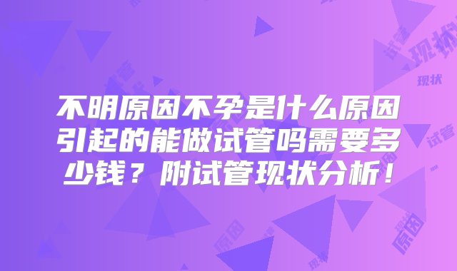 不明原因不孕是什么原因引起的能做试管吗需要多少钱？附试管现状分析！