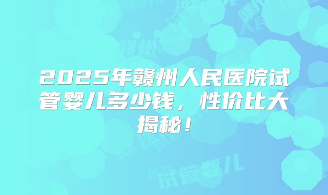 2025年赣州人民医院试管婴儿多少钱，性价比大揭秘！