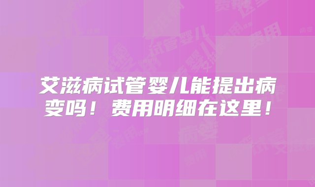 艾滋病试管婴儿能提出病变吗！费用明细在这里！