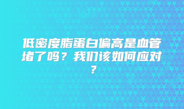 低密度脂蛋白偏高是血管堵了吗？我们该如何应对？