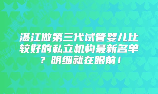 湛江做第三代试管婴儿比较好的私立机构最新名单？明细就在眼前！