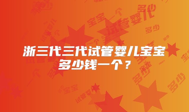 浙三代三代试管婴儿宝宝多少钱一个？