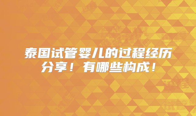 泰国试管婴儿的过程经历分享！有哪些构成！