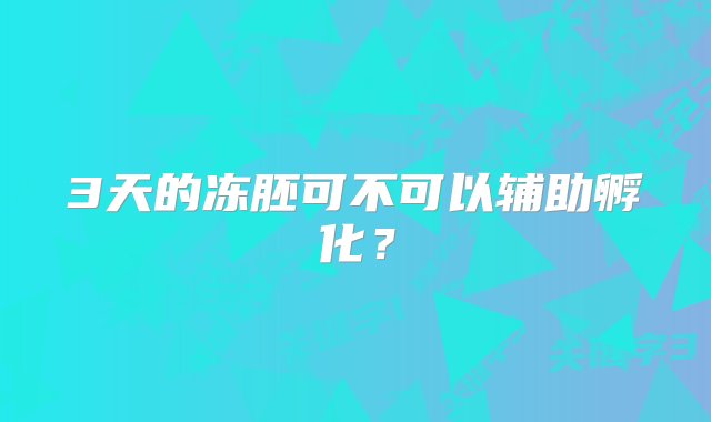 3天的冻胚可不可以辅助孵化？