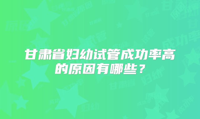 甘肃省妇幼试管成功率高的原因有哪些？