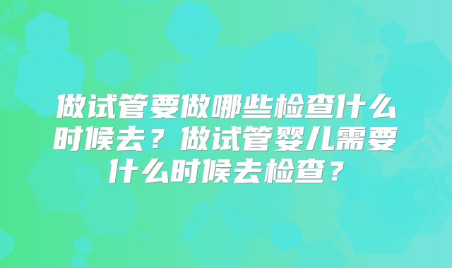 做试管要做哪些检查什么时候去？做试管婴儿需要什么时候去检查？