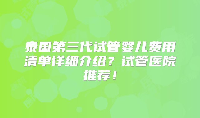 泰国第三代试管婴儿费用清单详细介绍？试管医院推荐！