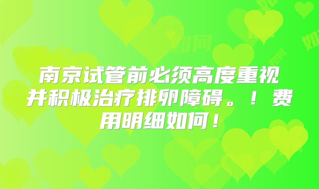 南京试管前必须高度重视并积极治疗排卵障碍。！费用明细如何！