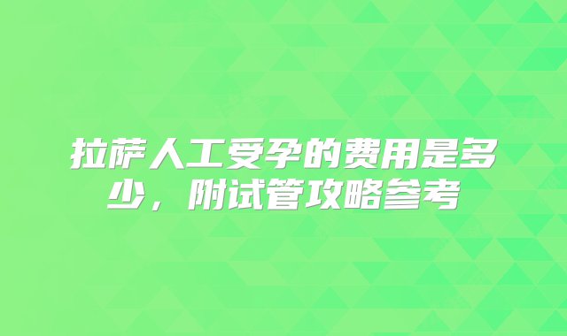 拉萨人工受孕的费用是多少，附试管攻略参考