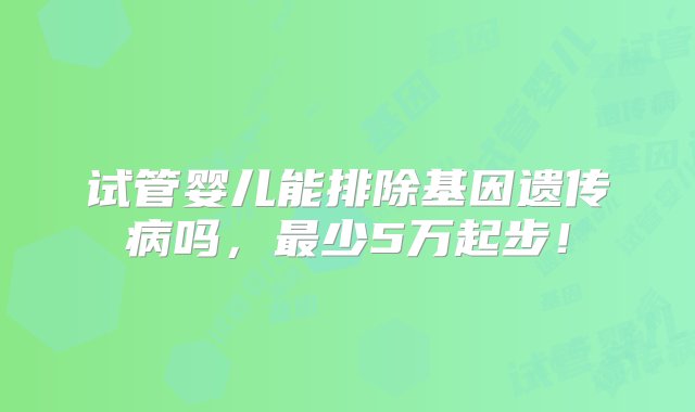 试管婴儿能排除基因遗传病吗，最少5万起步！