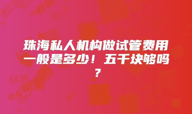 珠海私人机构做试管费用一般是多少！五千块够吗？