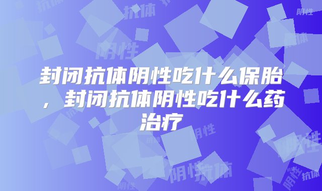 封闭抗体阴性吃什么保胎，封闭抗体阴性吃什么药治疗