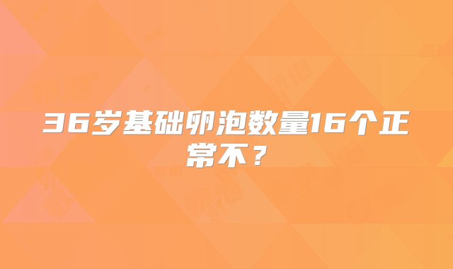 36岁基础卵泡数量16个正常不？