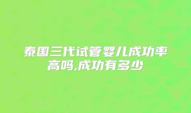 泰国三代试管婴儿成功率高吗,成功有多少