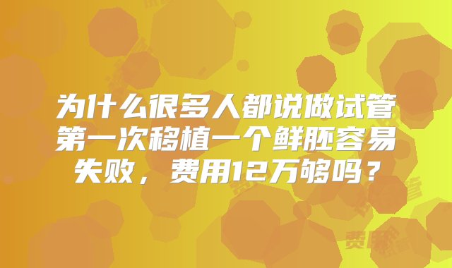 为什么很多人都说做试管第一次移植一个鲜胚容易失败，费用12万够吗？