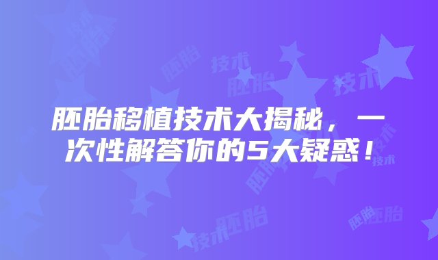 胚胎移植技术大揭秘，一次性解答你的5大疑惑！