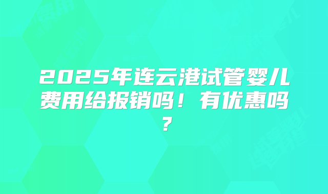 2025年连云港试管婴儿费用给报销吗！有优惠吗？