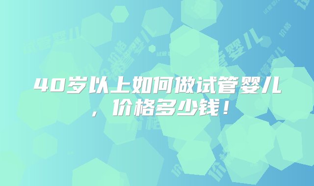 40岁以上如何做试管婴儿，价格多少钱！