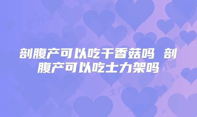 剖腹产可以吃干香菇吗 剖腹产可以吃士力架吗