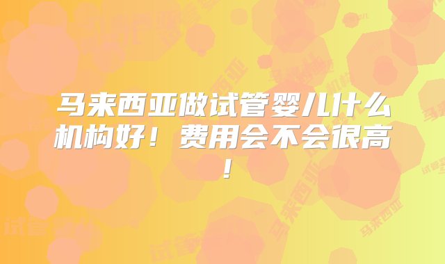 马来西亚做试管婴儿什么机构好！费用会不会很高！